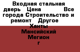 Входная стальная дверь › Цена ­ 4 500 - Все города Строительство и ремонт » Другое   . Ханты-Мансийский,Мегион г.